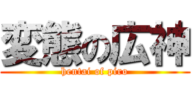 変態の広神 (hentai of piro)