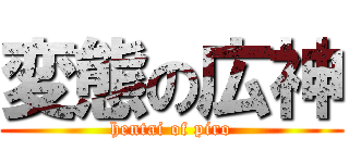 変態の広神 (hentai of piro)