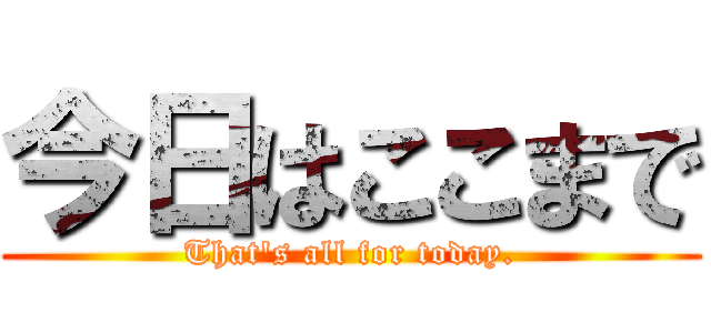 今日はここまで (That's all for today.)
