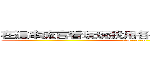 在這串流言看玩玩我用各種所以跟著用の南顯 (king of sister)