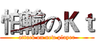 怕輸のＫｔ (attack on new player)