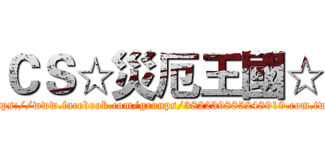 ＣＳ☆災厄王國☆ (https://www.facebook.com/groups/382239885248919.com.tw/)