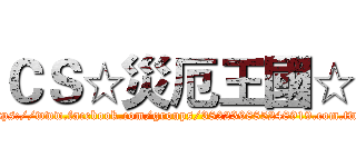 ＣＳ☆災厄王國☆ (https://www.facebook.com/groups/382239885248919.com.tw/)