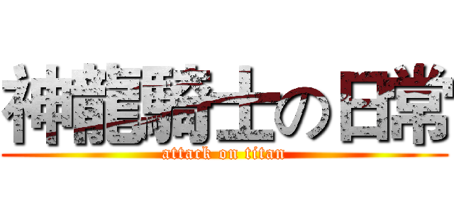 神龍騎士の日常 (attack on titan)