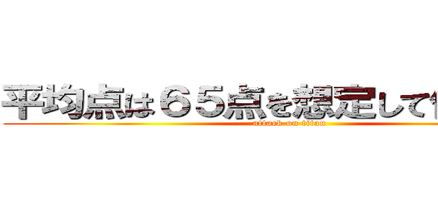 平均点は６５点を想定して作りました (attack on titan)