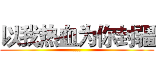 以我热血为你封疆 (....)