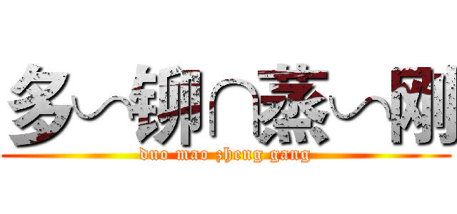 多∽铆∩蒸∽刚 (duo mao zheng gang)