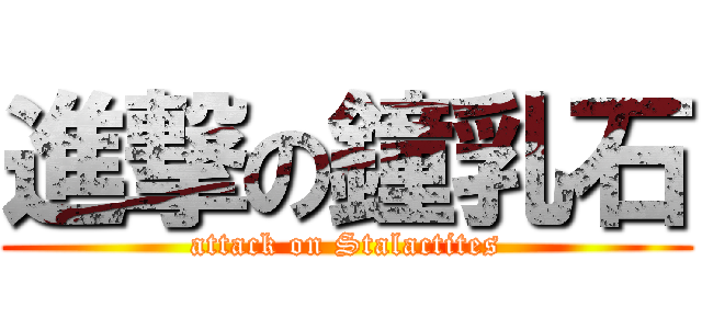 進撃の鐘乳石 (attack on Stalactites)