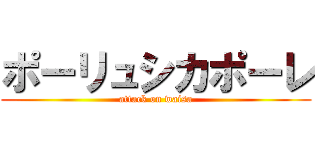 ポーリュシカポーレ (attack on waisa)