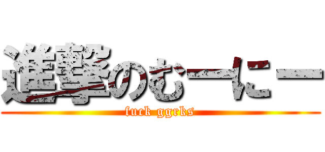 進撃のむーにー (fuck ggrks)