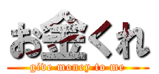 お金くれ (give money to me)