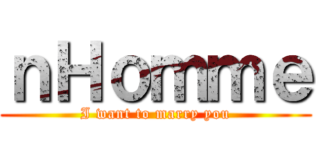 ｎＨｏｍｍｅ (I want to marry you)