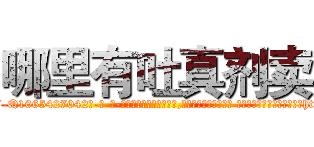 哪里有吐真剂卖 (哪里有吐真剂卖【电-话151x68344x817-Q1065427042元-吉-药-业】我们做的是长期生意,靠的是老客户长期支持 哪里有吐真剂卖在发表了一篇http://sngk.net/RShvQY

参考消息网我们做的是长期生意,靠的是老客户长期支持也许我们早该意识到，就连鲍勃·霍斯金斯（金球奖戏剧类电影男主角 
)
