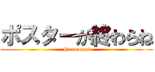 ポスターが終わらね (Nooooooo!)