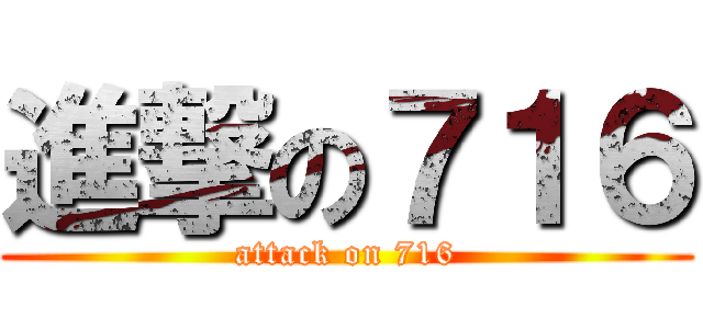 進撃の７１６ (attack on 716)
