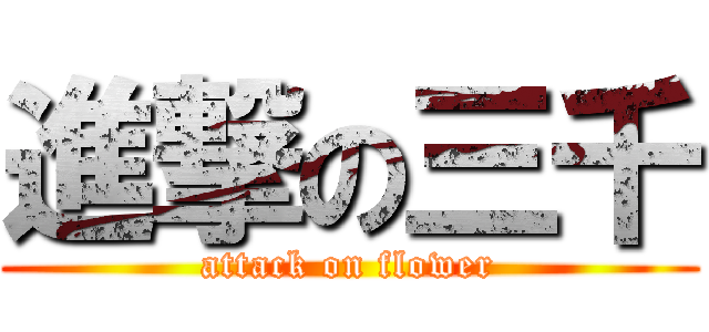 進撃の三千 (attack on flower)