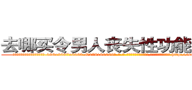 去哪买令男人丧失性功能的药物 (去哪买令男人丧失性功能的药物【电-186x2687x6963-Q278180069元-吉-药-业】我们做的是长期生意,靠的是老客户长期支持 http://sngk.net/RloZDq
)