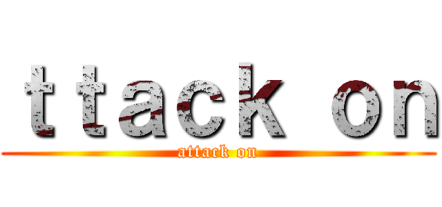 ｔｔａｃｋ ｏｎ (attack on)