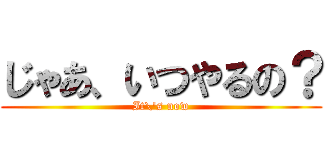 じゃあ、いつやるの？ (It\'s now)