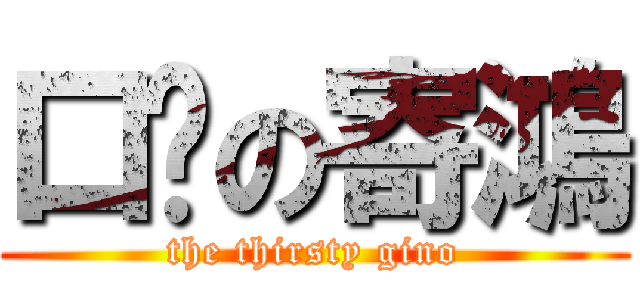 口渴の寄鴻 (the thirsty gino)