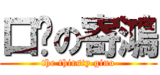 口渴の寄鴻 (the thirsty gino)