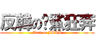 反韓の眾鯊狂奔 (Anti on JSKB)