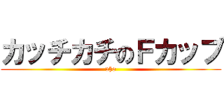 カッチカチのＦカップ (uho)