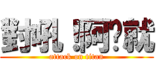 對吼！阿咘就 (attack on titan)