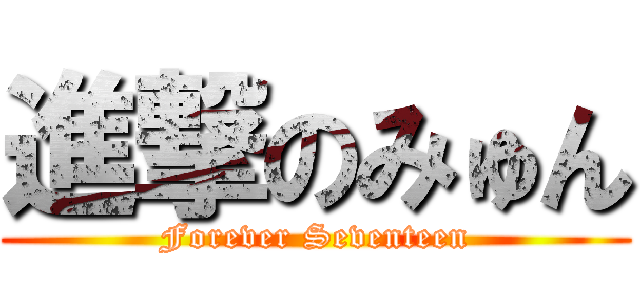 進撃のみゅん (Forever Seventeen)