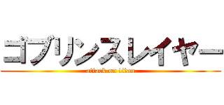 ゴブリンスレイヤー (attack on titan)