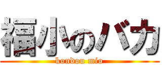 福小のバカ (kondou mio)