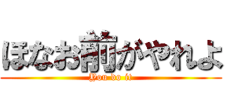 ほなお前がやれよ (You do it)