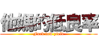 他媽的低良率 (Fuck low yield)