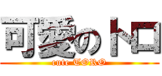 可愛のトロ (cute TORO)