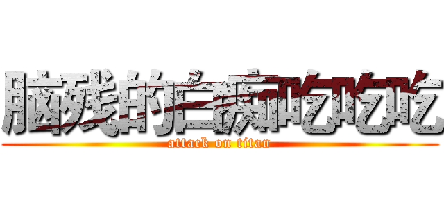 脑残的白痴吃吃吃 (attack on titan)