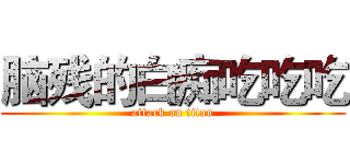 脑残的白痴吃吃吃 (attack on titan)