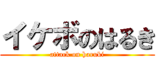 イケボのはるき (attack on haruki)