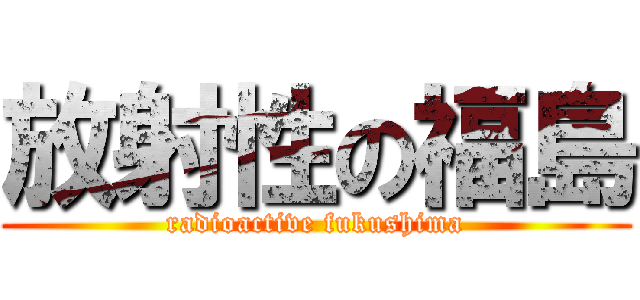 放射性の福島 (radioactive fukushima)