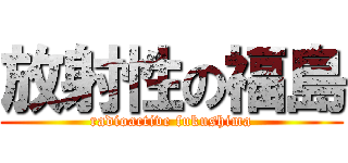 放射性の福島 (radioactive fukushima)