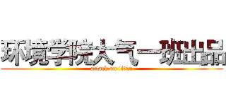 环境学院大气一班出品 (attack on titan)