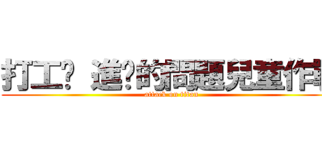 打工吧 進擊的問題兒童作戰 (attack on titan)