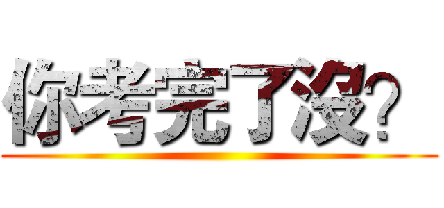 你考完了沒？ ()