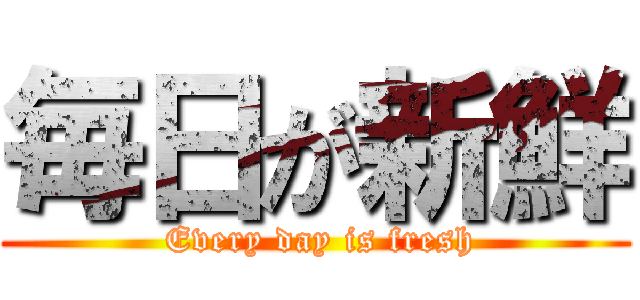 毎日が新鮮 ( Every day is fresh)