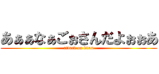 あぁぁなぁごぉさんだよぉぉあ (attack on titan)