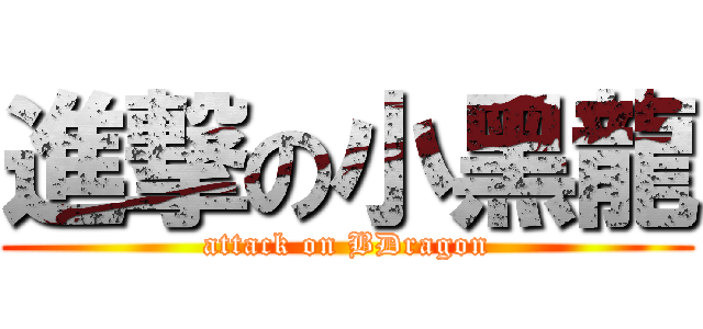 進撃の小黑龍 (attack on BDragon)
