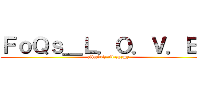 ＦｏＱｓ＿Ｌ．Ｏ．Ｖ．Ｅ． (elimited all enemy)