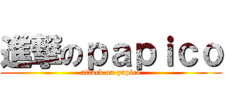 進撃のｐａｐｉｃｏ (attack on papico)