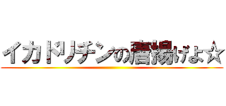 イカドリチンの唐揚げよ☆ ()