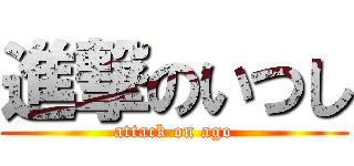 進撃のいつし (attack on ago)