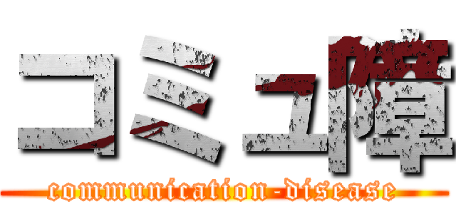 コミュ障 (communication-disease)